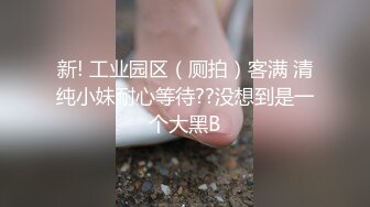 新! 工业园区（厕拍）客满 清纯小妹耐心等待??没想到是一个大黑B