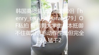 韩国高质量黑丝高跟情侣「henry_sera」「sarah579」OF私拍 瘦弱男大学生根本抵御不住御姐诱惑动作生疏但完全投入猛干2