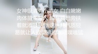 女神级清秀小美女 白白嫩嫩肉体苗条勾人 蹲在鸡巴旁扶着就添吸品尝 这纯纯气质轻易就让人欲望沸腾噗嗤噗嗤猛操