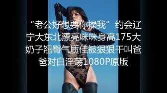 “老公好想要你操我”约会辽宁大东北漂亮咪咪身高175大奶子翘臀气质佳被狠狠干叫爸爸对白淫荡1080P原版