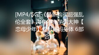 [MP4/5G] 《最新购买超强乱伦全套》海角不良学生大神【恋母少年】内射妈妈身体 6部合集