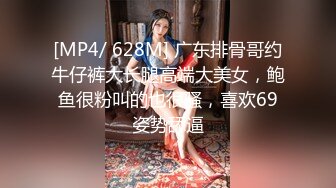 [MP4/ 628M] 广东排骨哥约牛仔裤大长腿高端大美女，鲍鱼很粉叫的也很骚，喜欢69姿势舔逼