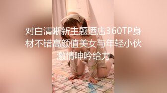 对白清晰新主题酒店360TP身材不错高颜值美女与年轻小伙激情呻吟给力