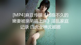 [MP4]麻豆传媒《结婚不久的嫩妻被亲弟搞上床》淫乱家庭记录 白虎女神沈娜娜