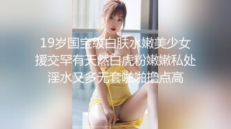 19岁国宝级白肤水嫩美少女援交罕有天然白虎粉嫩嫩私处淫水又多无套啪啪撸点高