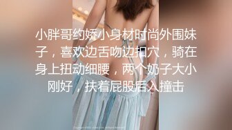 小胖哥约娇小身材时尚外围妹子，喜欢边舌吻边扣穴，骑在身上扭动细腰，两个奶子大小刚好，扶着屁股后入撞击