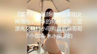 『狐不妖』超颜值极品御姐女神清纯小师妹的特殊授课，又漂亮又骚的小母狗喜欢嘛哥哥？小甜妹 水水很多的