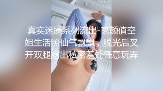 真实迷操系列流出-高颜值空姐生活照仙气飘飘，脱光后叉开双腿露出私密羞处任意玩弄