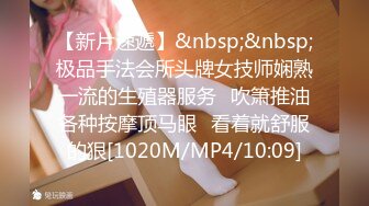 【新片速遞】&nbsp;&nbsp;极品手法会所头牌女技师娴熟一流的生殖器服务✅吹箫推油各种按摩顶马眼✅看着就舒服的狠[1020M/MP4/10:09]