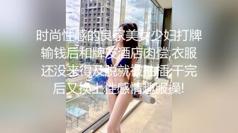 时尚性感的良家美女少妇打牌输钱后和牌友酒店肉偿,衣服还没来得及脱就被抽插,干完后又换上性感情趣服操!