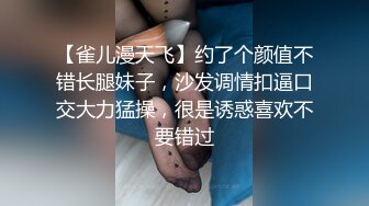 【雀儿漫天飞】约了个颜值不错长腿妹子，沙发调情扣逼口交大力猛操，很是诱惑喜欢不要错过