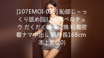 [107EMOI-039] 恥部じ～っくり舐め回し 中年ベロチュウ だくだく唾液交換 粘着密着ナマ中出し 高身長168cm 本上麦(20)