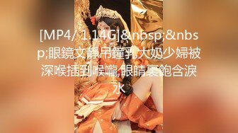 [MP4/ 1.14G]&nbsp;&nbsp;眼鏡文靜吊鐘乳大奶少婦被深喉插到喉嚨,眼睛裏飽含淚水