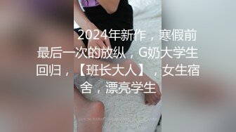 ♈ ♈ ♈ 2024年新作，寒假前最后一次的放纵，G奶大学生回归，【班长大人】，女生宿舍，漂亮学生