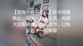 【我有一台拖拉机】补偿场骚熟女，刚加入新人上次，肉感大屁股骑乘，后入爆操，让熟女吃了一回嫩草