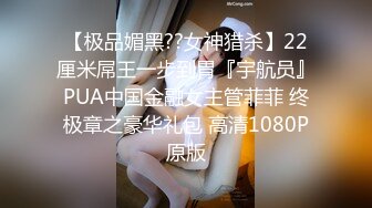 【极品媚黑??女神猎杀】22厘米屌王一步到胃『宇航员』PUA中国金融女主管菲菲 终极章之豪华礼包 高清1080P原版