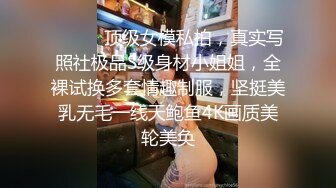 ⚫️⚫️顶级女模私拍，真实写照社极品S级身材小姐姐，全裸试换多套情趣制服，坚挺美乳无毛一线天鲍鱼4K画质美轮美奂