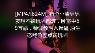 [MP4/ 624M] 有个小渣男男友想不被玩坏都难，卧室中69互舔，铃调教后入操逼 原生态鲍鱼差点被玩坏