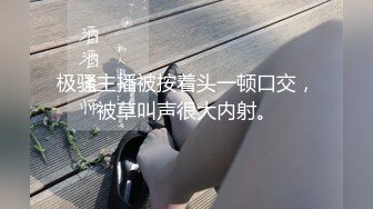 极骚主播被按着头一顿口交，被草叫声很大内射。