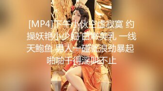 [MP4]下午小伙空虚寂寞 约操妖艳小少妇 白嫩美乳 一线天鲍鱼 男人一碰就浪劲暴起 啪啪干得淫叫不止