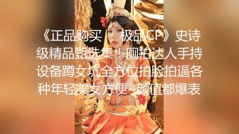 《正品购买❤️极品CP》史诗级精品甄选集！厕拍达人手持设备蹲女坑全方位拍脸拍逼各种年轻美女方便~颜值都爆表