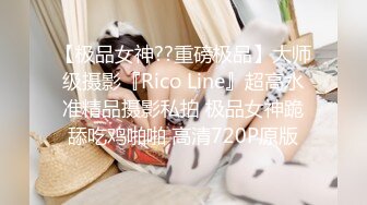 【极品女神??重磅极品】大师级摄影『Rico Line』超高水准精品摄影私拍 极品女神跪舔吃鸡啪啪 高清720P原版