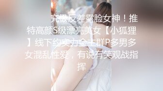 ⚫️⚫️究极反差露脸女神！推特高颜S级漂亮美女【小狐狸】线下约实力金主群P多男多女混乱性爱，有说有笑观战指挥