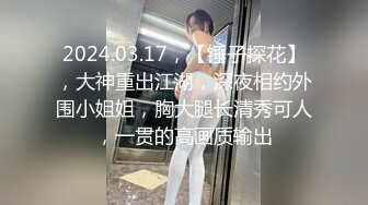 2024.03.17，【锤子探花】，大神重出江湖，深夜相约外围小姐姐，胸大腿长清秀可人，一贯的高画质输出