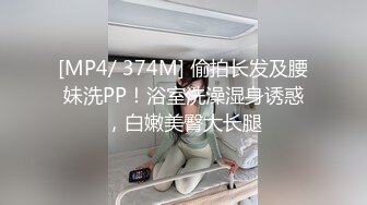 [MP4/ 374M] 偷拍长发及腰妹洗PP！浴室洗澡湿身诱惑，白嫩美臀大长腿