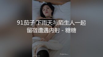 91茄子 下雨天与陌生人一起留宿遭遇内射 - 糖糖