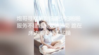 炮哥寻欢翘臀细腰少妇啪啪 服务不错翘起双腿舔菊 跪在床边后入撞击猛操