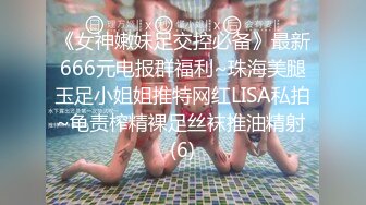 《女神嫩妹足交控必备》最新666元电报群福利~珠海美腿玉足小姐姐推特网红LISA私拍~龟责榨精裸足丝袜推油精射 (6)