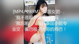 [MP4/ 289M] -异国女团-，‘我不是跟你做爱过了吗’，‘我忘啦’，极品泰国小妞专业交，嘴巴吸干大哥的鸡巴！