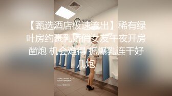 【甄选酒店极速流出】稀有绿叶房约豪乳娇俏女友午夜开房凿炮 机会难得 抓爆乳连干好几炮