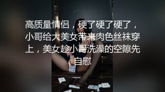 高质量情侣，硬了硬了硬了，小哥给大美女带来肉色丝袜穿上，美女趁小哥洗澡的空隙先自慰