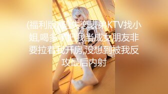 (福利版) 陪失恋表弟KTV找小姐,喝多了把我当成女朋友非要拉着我开房,没想到被我反攻最后内射