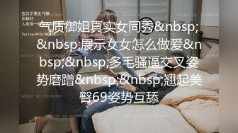 气质御姐真实女同秀&nbsp;&nbsp;展示女女怎么做爱&nbsp;&nbsp;多毛骚逼交叉姿势磨蹭&nbsp;&nbsp;翘起美臀69姿势互舔