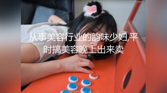 从事美容行业的韵味少妇,平时搞美容晚上出来卖