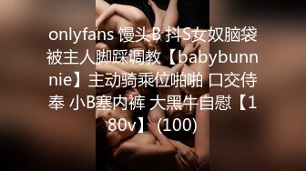 onlyfans 馒头B 抖S女奴脑袋被主人脚踩调教【babybunnnie】主动骑乘位啪啪 口交侍奉 小B塞内裤 大黑牛自慰【180v】 (100)