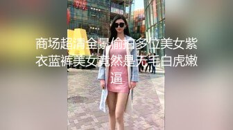 商场超清全景偷拍多位美女紫衣蓝裤美女竟然是无毛白虎嫩逼