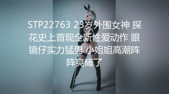 STP22763 23岁外围女神 探花史上首现全新性爱动作 眼镜仔实力猛男 小姐姐高潮阵阵爽瘫了