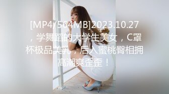 [MP4/564MB]2023.10.27，学舞蹈的大学生美女，C罩杯极品美乳，后入蜜桃臀相拥高潮爽歪歪！