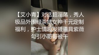 【艾小青】对话超淫荡，秀人极品外围绿茶婊女神千元定制福利，护士情趣发骚道具紫薇勾引小哥哥被干