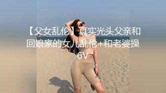 【父女乱伦】真实光头父亲和回娘家的女儿乱伦+和老婆操6V