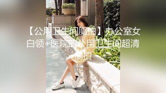 【公用卫生间厕拍】办公室女白领+医院的公用卫生间超清偷拍