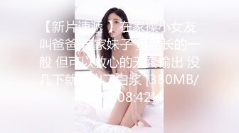 【新片速遞 】在家操小女友 叫爸爸 自家妹子 虽然长的一般 但可以放心的无套输出 没几下就操出了白浆 [380MB/MP4/08:42]