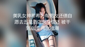 美乳女神希希为帮男友还债自愿去五星酒店肉身偿还 被干到崩溃 两次喷潮