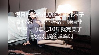 很骨感苗条很瘦的甜美纯妹子却取名-一只小胖猪，颜值非常高，再增肥10斤就完美了，被炮友操的咩咩叫