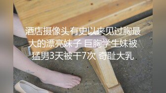 酒店摄像头有史以来见过胸最大的漂亮妹子 巨胸学生妹被猛男3天被干7次 奇耻大乳