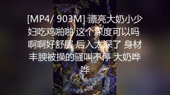 [MP4/ 903M] 漂亮大奶小少妇吃鸡啪啪 这个深度可以吗 啊啊好舒服 后入太深了 身材丰腴被操的骚叫不停 大奶哗哗